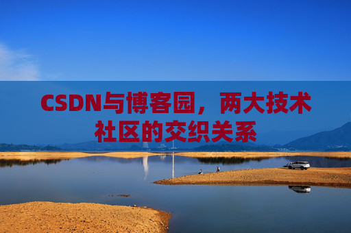 CSDN与博客园,两大技术社区的交织关系
